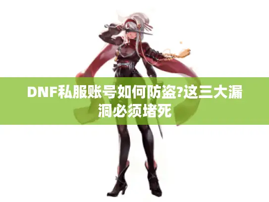 DNF私服账号如何防盗?这三大漏洞必须堵死 DNF私服账号如何防盗?这三大漏洞必须堵死