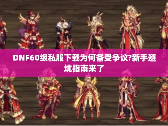 DNF60级私服下载为何备受争议?新手避坑指南来了 DNF60级私服下载为何备受争议?新手避坑指南来了