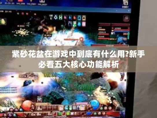 紫砂花盆在游戏中到底有什么用?新手必看五大核心功能解析