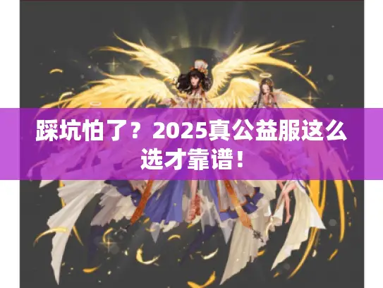 踩坑怕了？2025真公益服这么选才靠谱！
