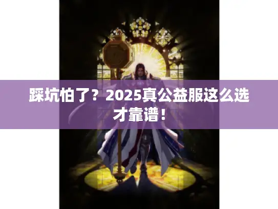 踩坑怕了？2025真公益服这么选才靠谱！