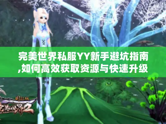 完美世界私服YY新手避坑指南,如何高效获取资源与快速升级? 完美世界私服YY新手避坑指南,如何高效获取资源与快速升级?