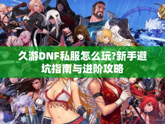 久游DNF私服怎么玩?新手避坑指南与进阶攻略