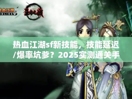 热血江湖sf新技能,技能延迟/爆率坑爹?2025实测通关手册 热血江湖sf新技能,技能延迟/爆率坑爹?2025实测通关手册