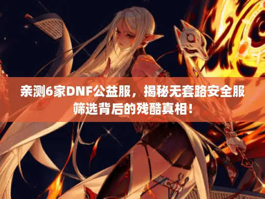 亲测6家DNF公益服，揭秘无套路安全服筛选背后的残酷真相！