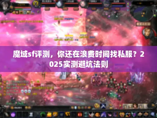 魔域sf评测，你还在浪费时间找私服？2025实测避坑法则