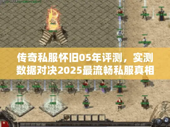 传奇私服怀旧05年评测，实测数据对决2025最流畅私服真相