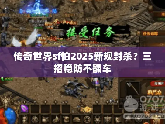 传奇世界sf怕2025新规封杀？三招稳防不翻车