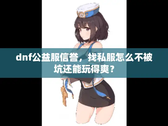 dnf公益服信誉，找私服怎么不被坑还能玩得爽？