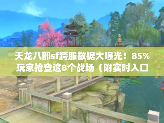 天龙八部sf跨服数据大曝光！85%玩家抢登这8个战场（附实时入口）