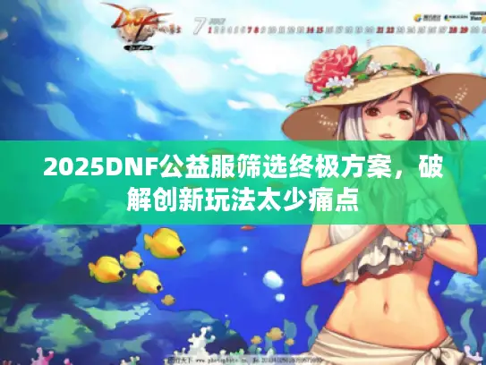 2025DNF公益服筛选终极方案，破解创新玩法太少痛点