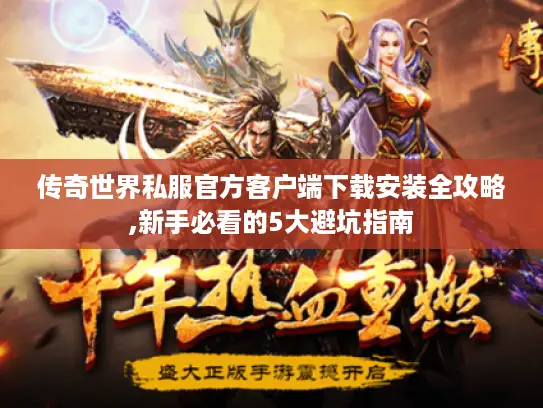 传奇世界私服官方客户端下载安装全攻略,新手必看的5大避坑指南