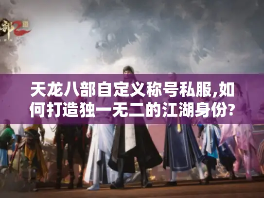 天龙八部自定义称号私服,如何打造独一无二的江湖身份?