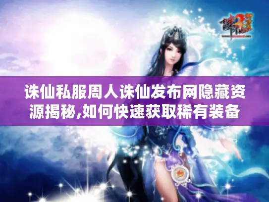 诛仙私服周人诛仙发布网隐藏资源揭秘,如何快速获取稀有装备?