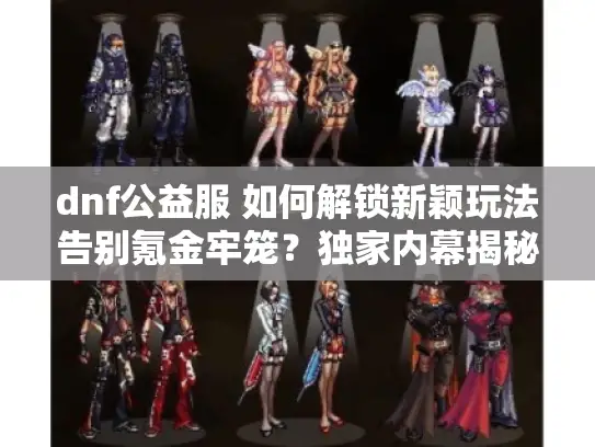 dnf公益服 如何解锁新颖玩法告别氪金牢笼？独家内幕揭秘