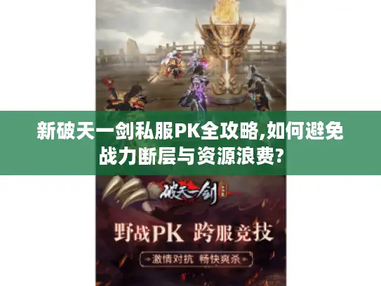 新破天一剑私服PK全攻略,如何避免战力断层与资源浪费?