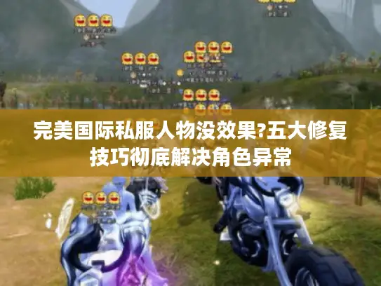 完美国际私服人物没效果?五大修复技巧彻底解决角色异常