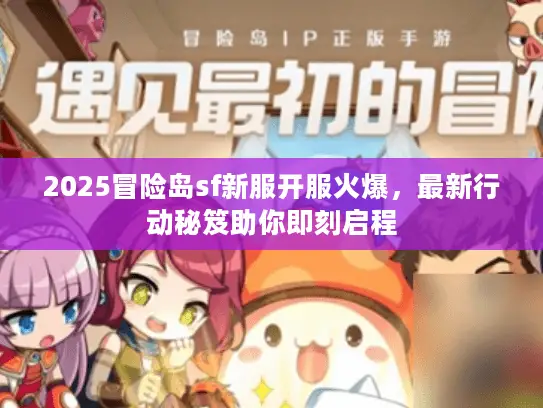 2025冒险岛sf新服开服火爆,最新行动秘笈助你即刻启程 2025冒险岛sf新服开服火爆,最新行动秘笈助你即刻启程