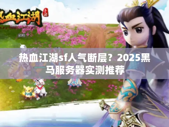 热血江湖sf人气断层？2025黑马服务器实测推荐