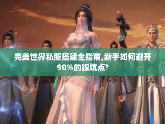 完美世界私服搭建全指南,新手如何避开90%的踩坑点?