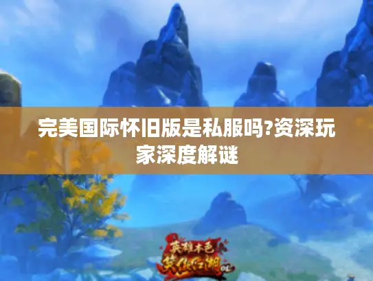 完美国际怀旧版是私服吗?资深玩家深度解谜