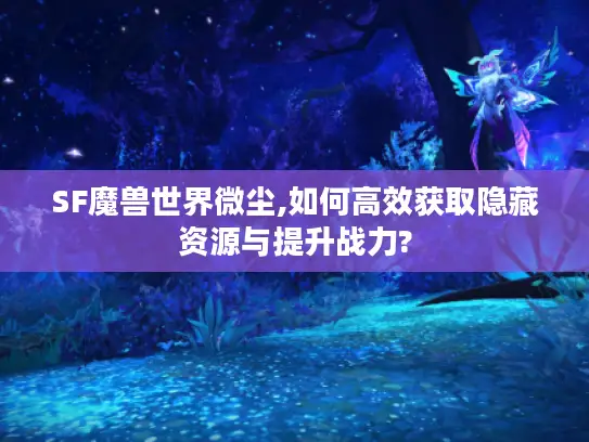 SF魔兽世界微尘,如何高效获取隐藏资源与提升战力?
