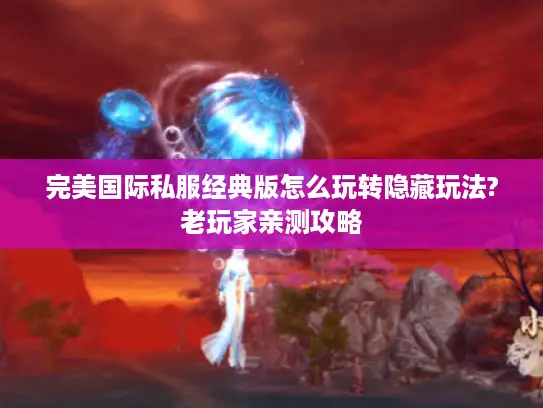 完美国际私服经典版怎么玩转隐藏玩法?老玩家亲测攻略