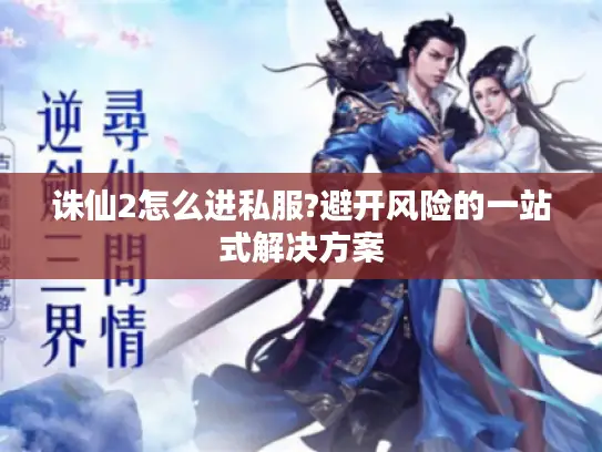 诛仙2怎么进私服?避开风险的一站式解决方案 诛仙2怎么进私服?避开风险的一站式解决方案