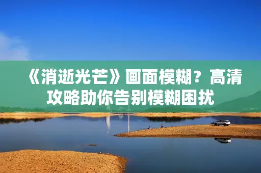 《消逝光芒》画面模糊?高清攻略助你告别模糊困扰 《消逝光芒》画面模糊?高清攻略助你告别模糊困扰
