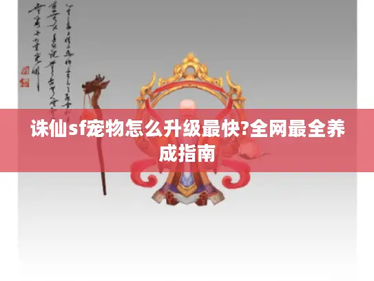 诛仙sf宠物怎么升级最快?全网最全养成指南 诛仙sf宠物怎么升级最快?全网最全养成指南