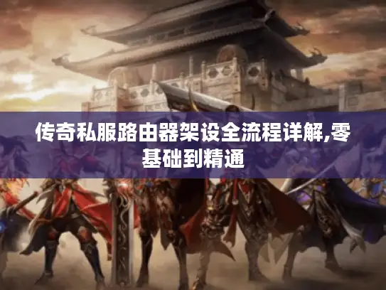 传奇私服路由器架设全流程详解,零基础到精通 传奇私服路由器架设全流程详解,零基础到精通