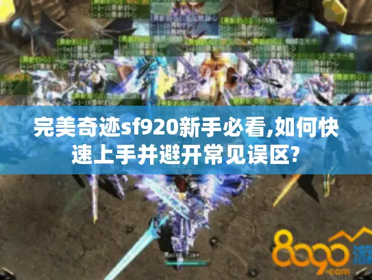 完美奇迹sf920新手必看,如何快速上手并避开常见误区? 完美奇迹sf920新手必看,如何快速上手并避开常见误区?