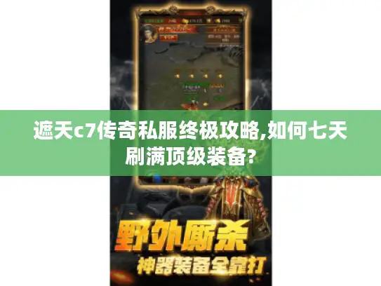 遮天c7传奇私服终极攻略,如何七天刷满顶级装备?