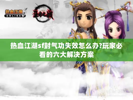 热血江湖sf封气功失效怎么办?玩家必看的六大解决方案 热血江湖sf封气功失效怎么办?玩家必看的六大解决方案
