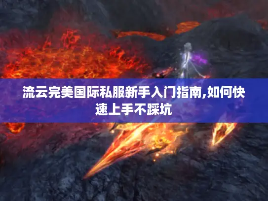 流云完美国际私服新手入门指南,如何快速上手不踩坑