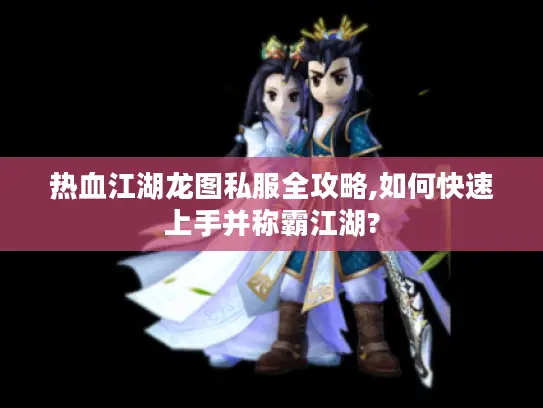 热血江湖龙图私服全攻略,如何快速上手并称霸江湖?