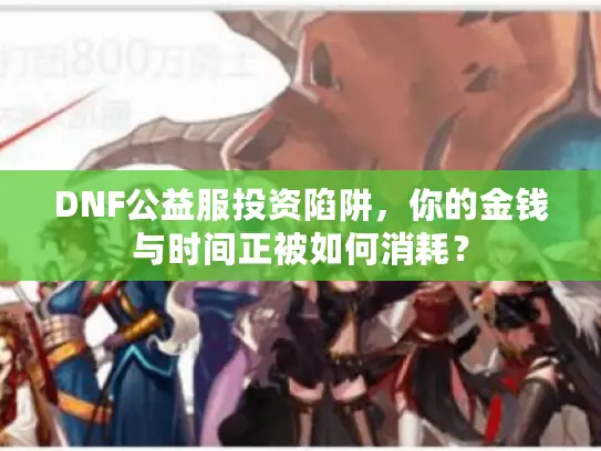 DNF公益服投资陷阱，你的金钱与时间正被如何消耗？