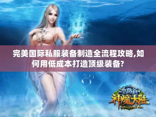 完美国际私服装备制造全流程攻略,如何用低成本打造顶级装备?