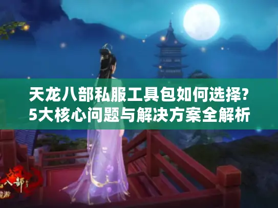 天龙八部私服工具包如何选择?5大核心问题与解决方案全解析 天龙八部私服工具包如何选择?5大核心问题与解决方案全解析