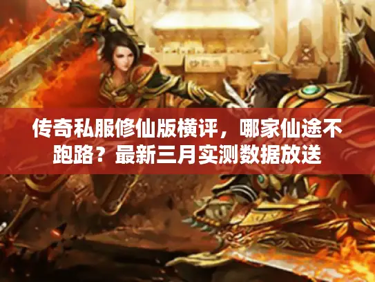 传奇私服修仙版横评，哪家仙途不跑路？最新三月实测数据放送