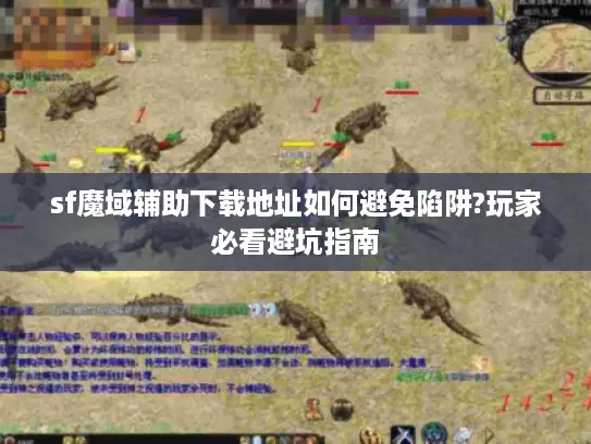 sf魔域辅助下载地址如何避免陷阱?玩家必看避坑指南