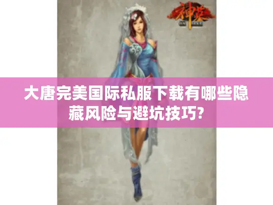 大唐完美国际私服下载有哪些隐藏风险与避坑技巧?