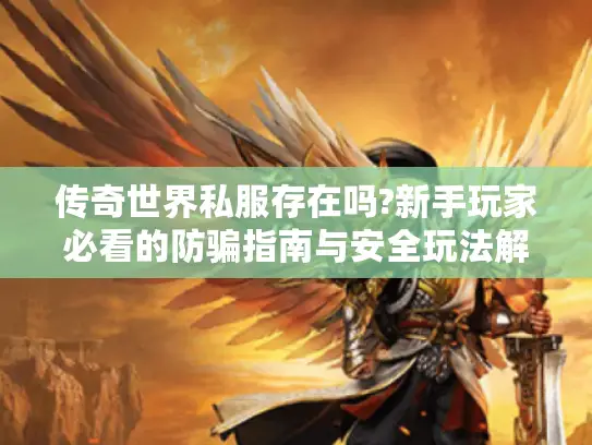 传奇世界私服存在吗?新手玩家必看的防骗指南与安全玩法解析