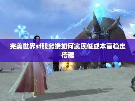完美世界sf服务端如何实现低成本高稳定搭建