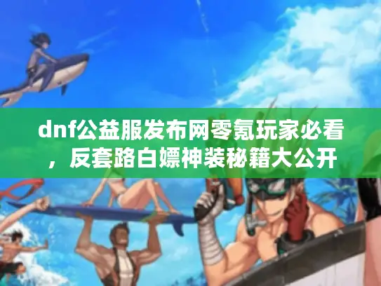 dnf公益服发布网零氪玩家必看，反套路白嫖神装秘籍大公开