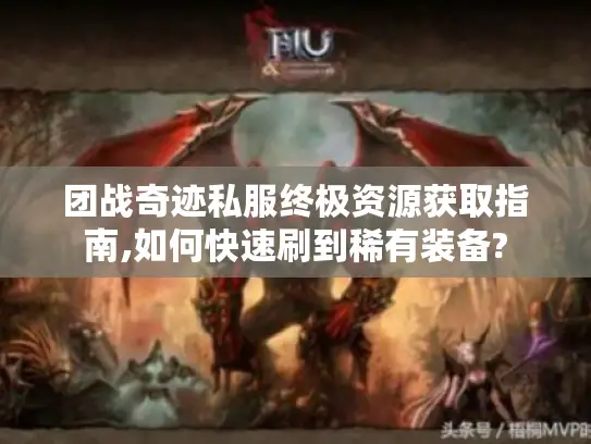 团战奇迹私服终极资源获取指南,如何快速刷到稀有装备?