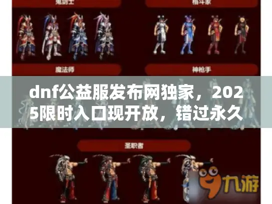 dnf公益服发布网独家,2025限时入口现开放,错过永久关闭! dnf公益服发布网独家,2025限时入口现开放,错过永久关闭!