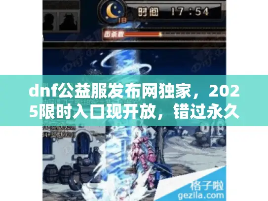 dnf公益服发布网独家,2025限时入口现开放,错过永久关闭! dnf公益服发布网独家,2025限时入口现开放,错过永久关闭!