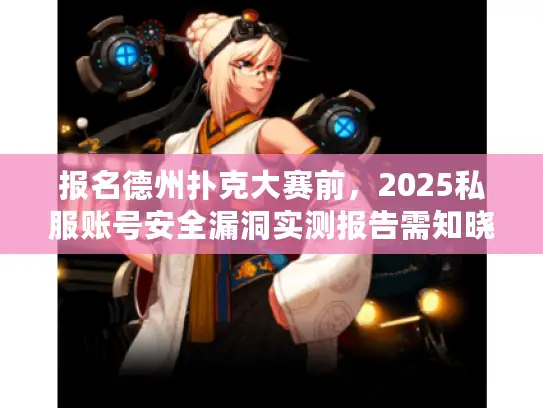 报名德州扑克大赛前,2025私服账号安全漏洞实测报告需知晓 报名德州扑克大赛前,2025私服账号安全漏洞实测报告需知晓
