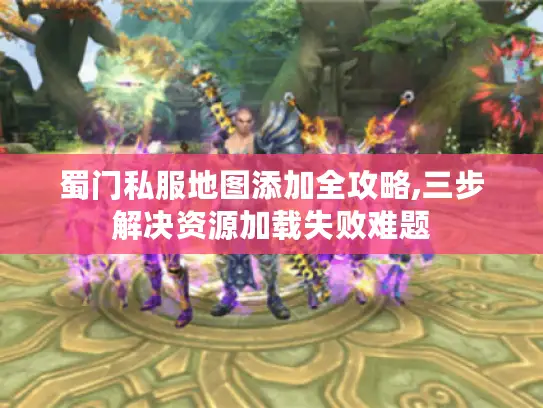 蜀门私服地图添加全攻略,三步解决资源加载失败难题 蜀门私服地图添加全攻略,三步解决资源加载失败难题